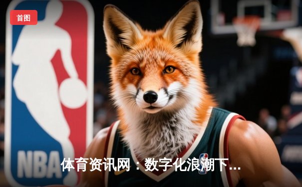 体育资讯网：数字化浪潮下的体育信息革命与用户体验升级