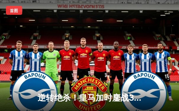 逆转绝杀！皇马加时鏖战3-2力克拜仁，第15次挺进欧冠决赛