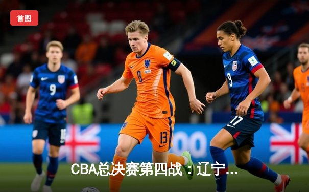 CBA总决赛第四战：辽宁男篮加时苦战逆转广东 总比分扳成2-2平