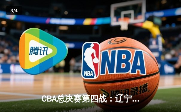 CBA总决赛第四战：辽宁男篮加时苦战逆转广东 总比分扳成2-2平 - 3