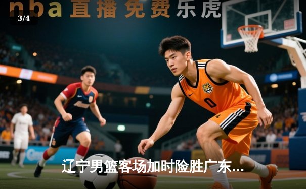 辽宁男篮客场加时险胜广东，总决赛大比分2-1领先 - 3