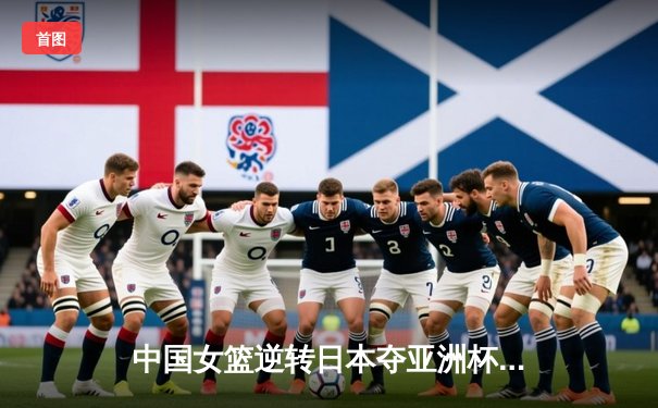 中国女篮逆转日本夺亚洲杯冠军 韩旭独砍26分荣膺MVP