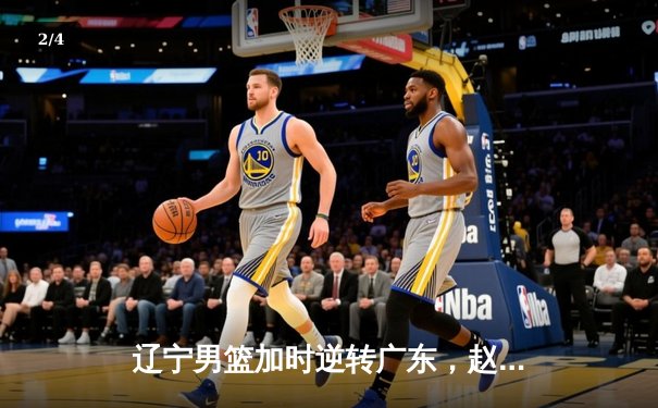 辽宁男篮加时逆转广东，赵继伟34分率队夺赛点 - 2