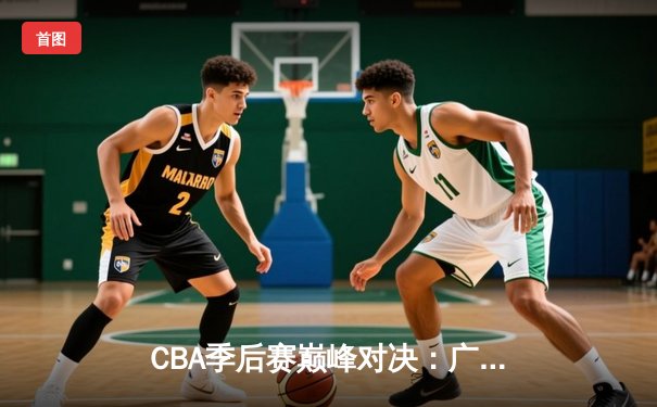 CBA季后赛巅峰对决：广东宏远逆转辽宁本钢，周琦砍下30+15统治内线