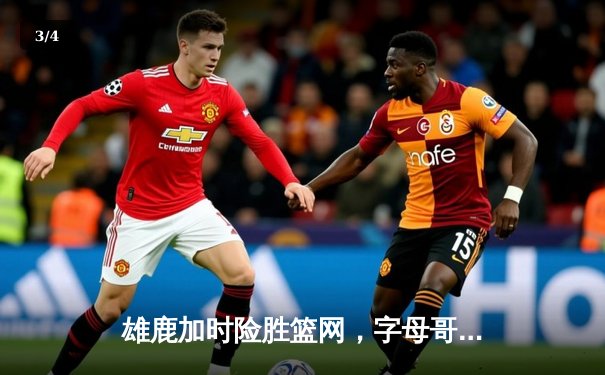 雄鹿加时险胜篮网，字母哥狂砍44分率队迎三连胜 - 3