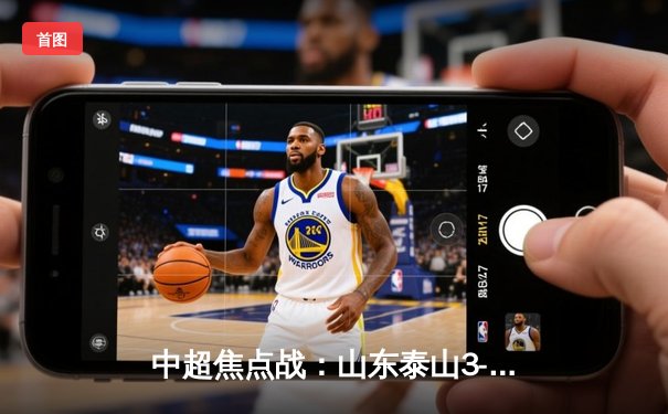 中超焦点战：山东泰山3-2逆转上海海港，费莱尼绝杀引爆全场