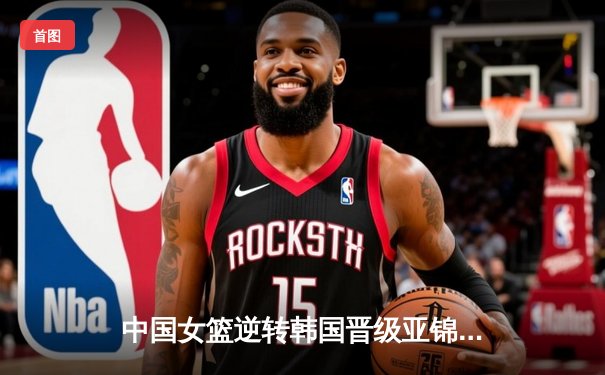 中国女篮逆转韩国晋级亚锦赛决赛 李梦独砍28分率队再创辉煌