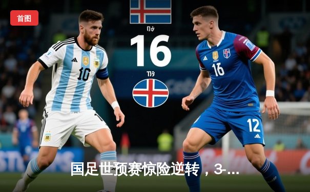 国足世预赛惊险逆转，3-2力克澳大利亚晋级希望重燃