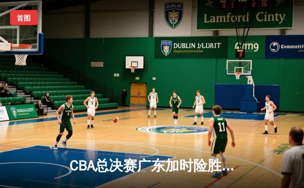 CBA总决赛广东加时险胜辽宁，胡明轩35分力挽狂澜
