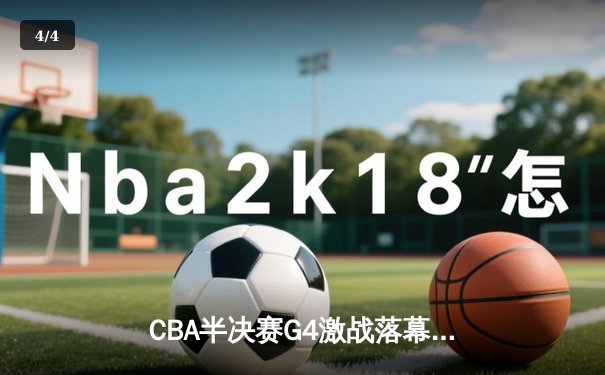 CBA半决赛G4激战落幕，辽宁本钢逆转新疆伊力特晋级总决赛 - 4