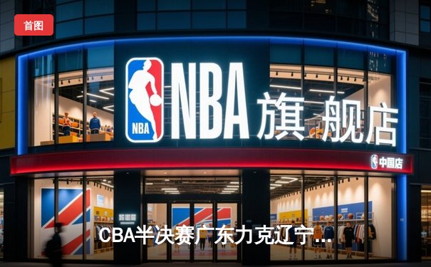 CBA半决赛广东力克辽宁，周琦25分统治内线助球队夺赛点