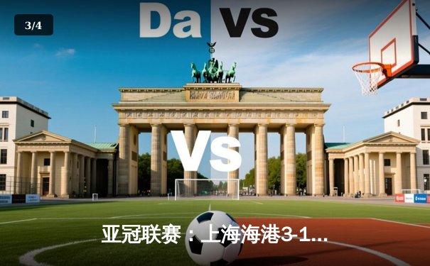 亚冠联赛：上海海港3-1逆转全北现代，武磊梅开二度闪耀全场 - 3