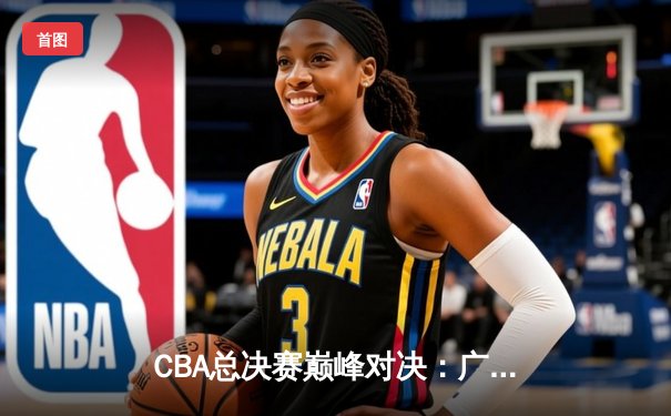 CBA总决赛巅峰对决：广东宏远逆转辽宁夺冠，周琦狂砍35分20篮板