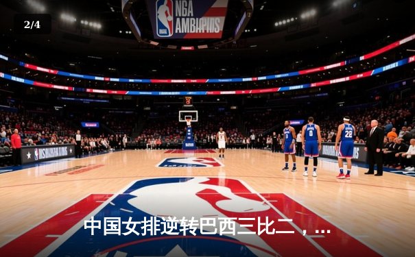 中国女排逆转巴西三比二，巴黎奥运资格赛迎关键胜利 - 2