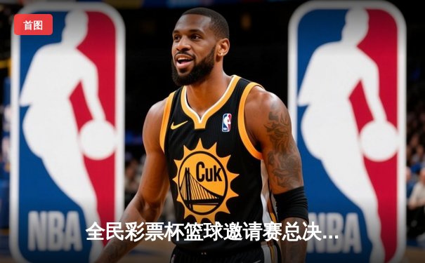 全民彩票杯篮球邀请赛总决赛落幕，上海勇士队加时险胜北京猛虎夺冠