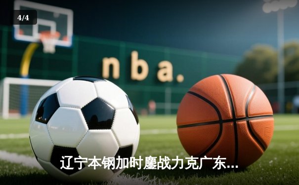辽宁本钢加时鏖战力克广东华南虎 CBA半决赛上演史诗级对决 - 4