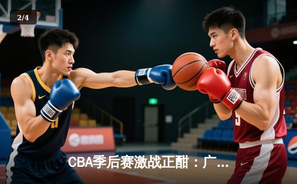 CBA季后赛激战正酣：广东宏远加时险胜辽宁本钢 胡明轩狂砍38分创生涯新高 - 2