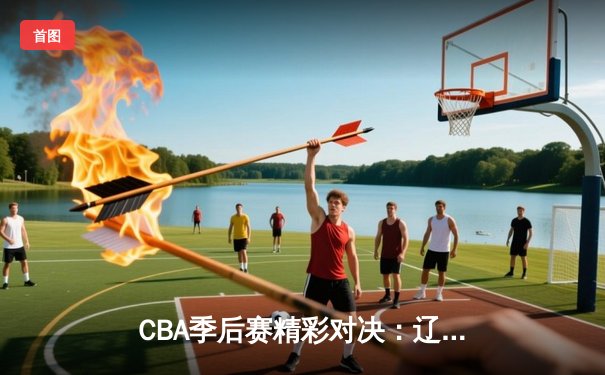 CBA季后赛精彩对决：辽宁本钢逆转广东宏远，赵继伟关键时刻三分建功