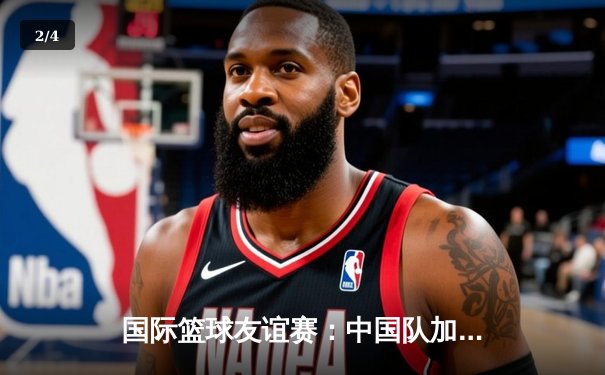 国际篮球友谊赛：中国队加时险胜澳大利亚，周琦狂砍30分15篮板 - 2