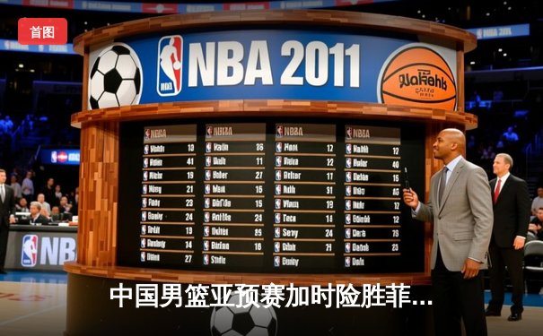 中国男篮亚预赛加时险胜菲律宾，杨瀚森20+12闪耀赛场