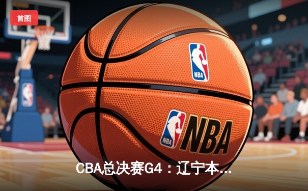 CBA总决赛G4：辽宁本钢加时险胜新疆伊力特 总比分3-1夺赛点