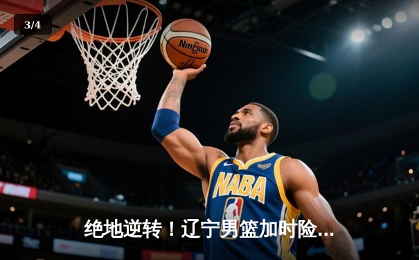 绝地逆转！辽宁男篮加时险胜广东，总决赛大比分2-1领先 - 3