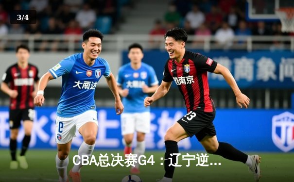 CBA总决赛G4：辽宁逆转广东夺赛点，赵继伟关键三分定乾坤 - 3