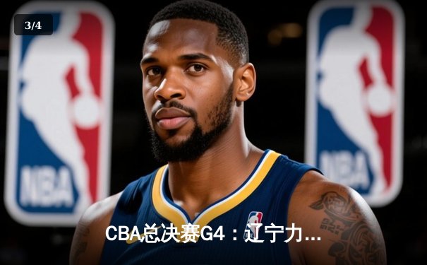 CBA总决赛G4：辽宁力克新疆夺赛点，赵继伟关键三分定乾坤 - 3