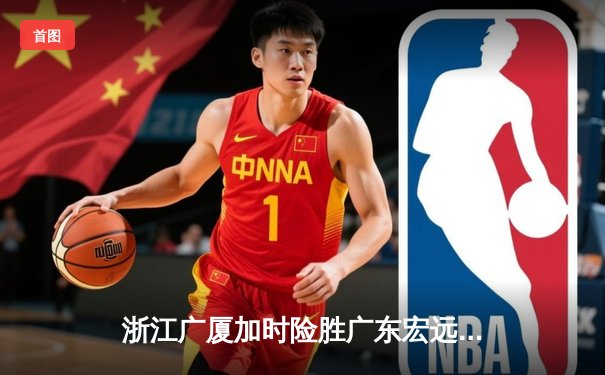 浙江广厦加时险胜广东宏远 胡金秋35+18统治内线