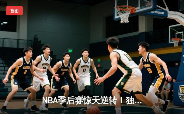 NBA季后赛惊天逆转！独行侠东契奇三双加时擒狼，欧文末节20分定乾坤