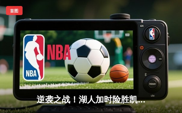 逆袭之战！湖人加时险胜凯尔特人，詹姆斯40分三双统治天王山