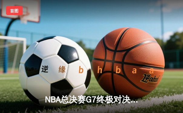 NBA总决赛G7终极对决：凯尔特人险胜勇士夺第18冠，塔图姆荣膺FMVP