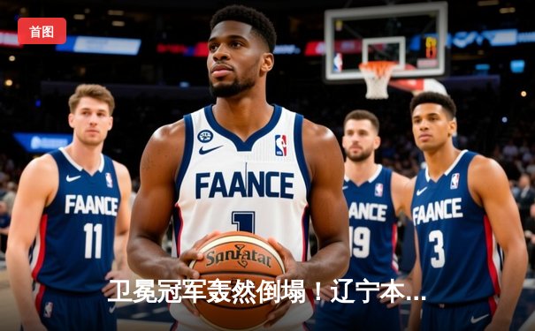 卫冕冠军轰然倒塌！辽宁本钢主场惨败浙江稠州金租，系列赛悬念陡增