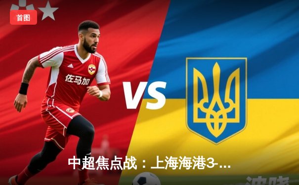 中超焦点战：上海海港3-2绝杀山东泰山，武磊双响领跑射手榜