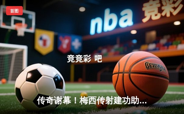 传奇谢幕！梅西传射建功助迈阿密国际问鼎北美联赛杯，生涯第44冠加冕