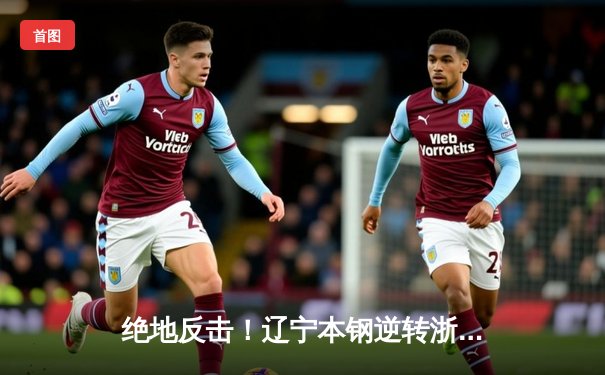 绝地反击！辽宁本钢逆转浙江广厦夺赛点，赵继伟关键三分定乾坤