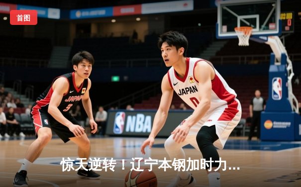 惊天逆转！辽宁本钢加时力克广东华南虎，总决赛拖入决胜局