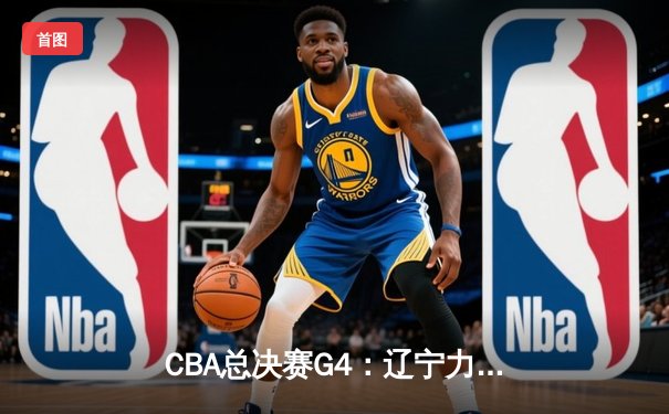 CBA总决赛G4：辽宁力克新疆夺得三连冠 赵继伟荣膺FMVP