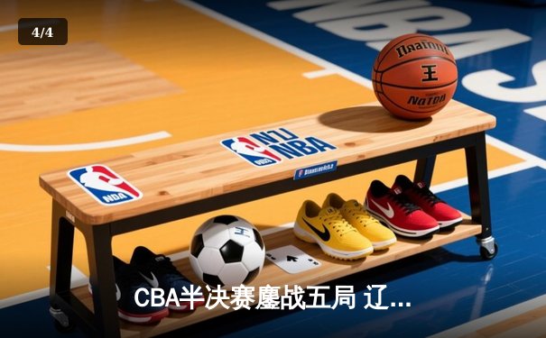 CBA半决赛鏖战五局 辽宁男篮逆转广东晋级总决赛 - 4