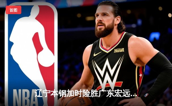 辽宁本钢加时险胜广东宏远 CBA总决赛上演史诗级对决