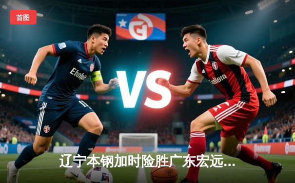 辽宁本钢加时险胜广东宏远 CBA半决赛上演史诗级对决