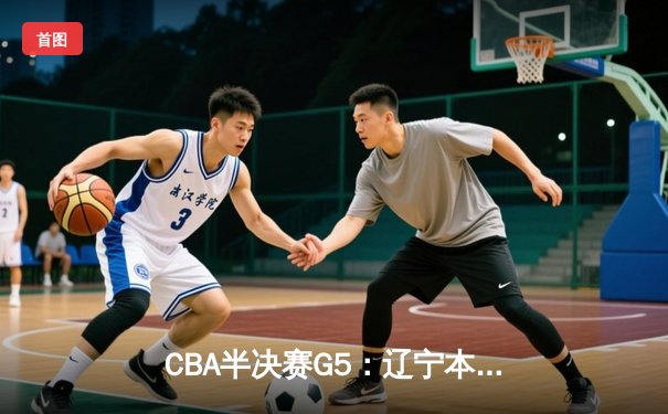 CBA半决赛G5：辽宁本钢加时逆转广东宏远 赵继伟37分创生涯新高