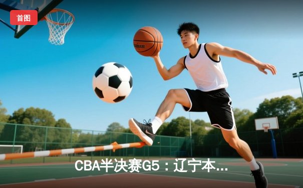 CBA半决赛G5：辽宁本钢加时逆转广东宏远 张镇麟34分创生涯新高