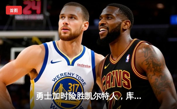 勇士加时险胜凯尔特人，库里狂砍43分上演三分雨奇迹