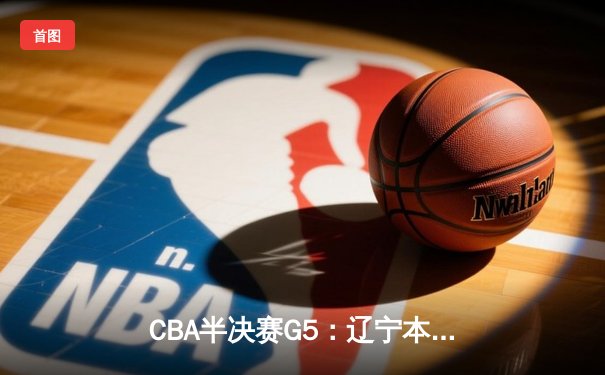CBA半决赛G5：辽宁本钢加时逆转广东宏远 张镇麟35分创生涯新高